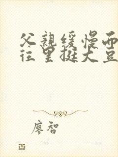 父亲缓慢而有力往里挺大豆行情网