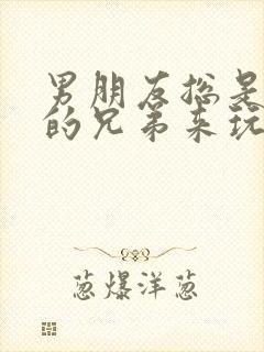 男朋友总是让他的兄弟来玩我