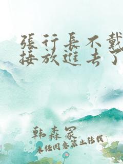 张行长不戴套直接放进去了