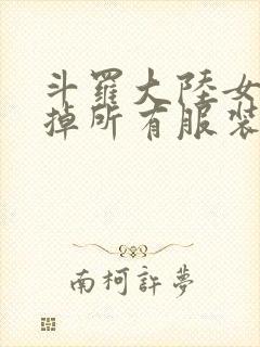 斗罗大陆女生去掉所有服装网站