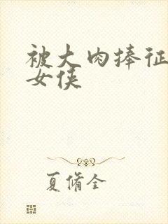 被大肉捧征服的女侠