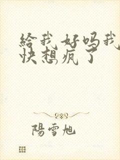 给我好吗我想你快想疯了