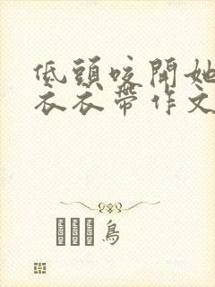 低头咬开她的小衣衣带作文