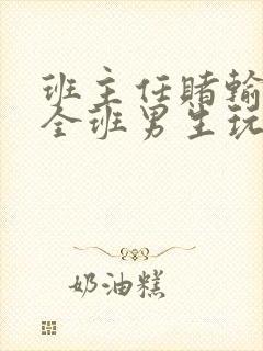 班主任赌输了被全班男生玩弄