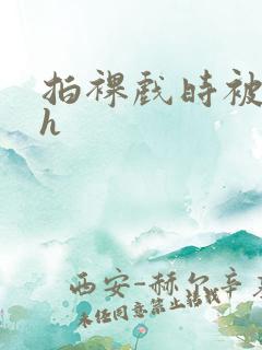 拍裸戏时被c了h