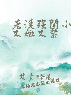 老汉强开小嫩苞又嫩又紧