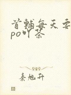 首辅每天要不够po吖茶
