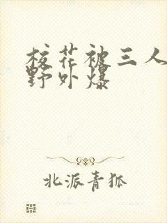 校花被三人拖去野外爆