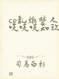 cp乱炖双人床吱吱吱知玖番外