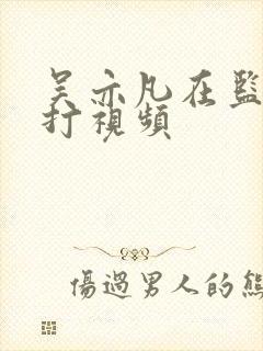 吴亦凡在监狱被打视频