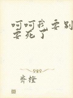 呵呵我要别停我要死了