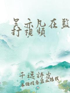 吴亦凡在监狱被打视频