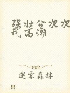 强壮公次次弄得我高潮