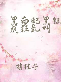 黑白配黑粗硬大疯狂乱叫