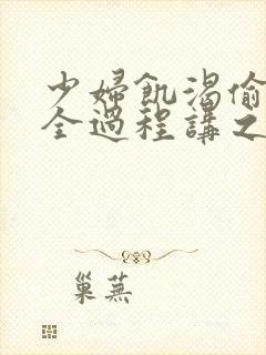 少妇饥渴偷公乱全过程讲之本