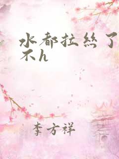 水都拉丝了还说不h