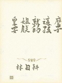 皇姐就这么不想要朕的孩子