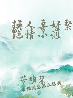 换人妻好紧4P艳情小汇