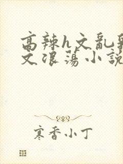 高辣h文乱乳h文浪荡小说苏卿