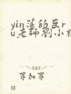 yin荡的巨ru老师刘小棉