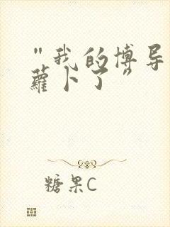 “我的博导去削萝卜了”