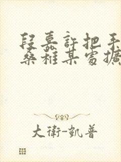 段嘉许把手探进桑稚某处扩写篇