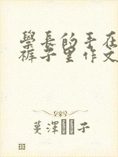 学长的手在我的裤子里作文