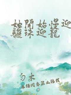 她开始慢迎迎合骊珠迎龙