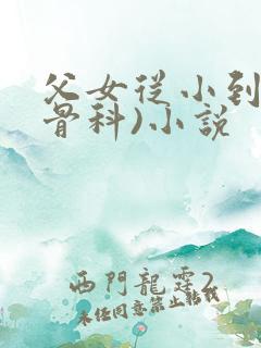 父女从小到大(骨科)小说