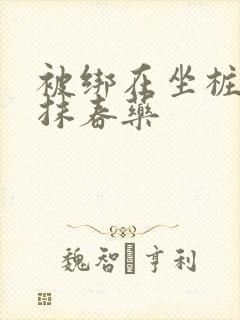 被绑在坐桩机上抹春药