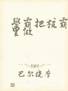 学霸把校霸往死里做