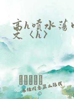 高h喷水荡肉欲文〈h〉