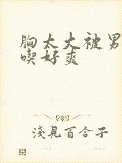 胸太大被男同桌吃好爽