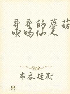 哥哥的蘑菇头好吃吗仙人