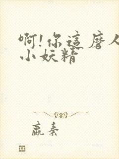 啊!你这磨人的小妖精