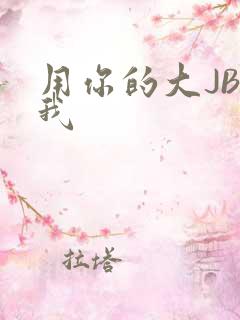 用你的大JBC我