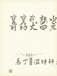 宝宝我想吃你胸前的大白兔奶糖