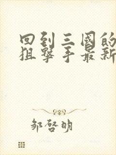 回到三国的特种狙击手最新章节