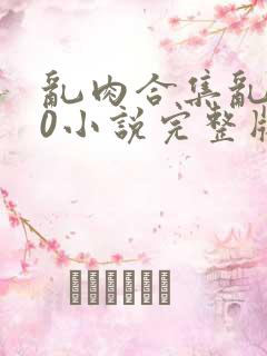 乱肉合集乱500小说完整版