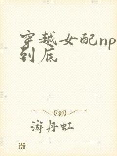 穿越女配np湿到底