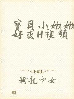 宝贝小嫩嫩好紧好爽H视频