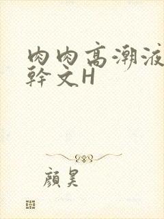 肉肉高潮液体高干文H