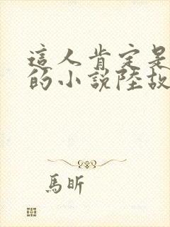 这人肯定是故意的小说陆故之