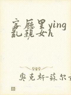 客厅里ying乱亲女h