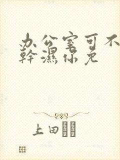 办公室可不可以干湿你免