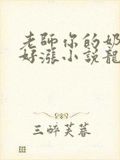 老师你的奶好大好涨小说龙腾小说