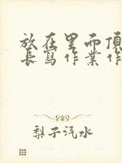 放在里面顶着学长写作业作文