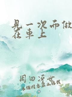 见一次面做3次在车上