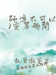 师傅不可以(限)灵犀趣阁