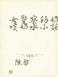 女警察的奶头又喷奶水小说